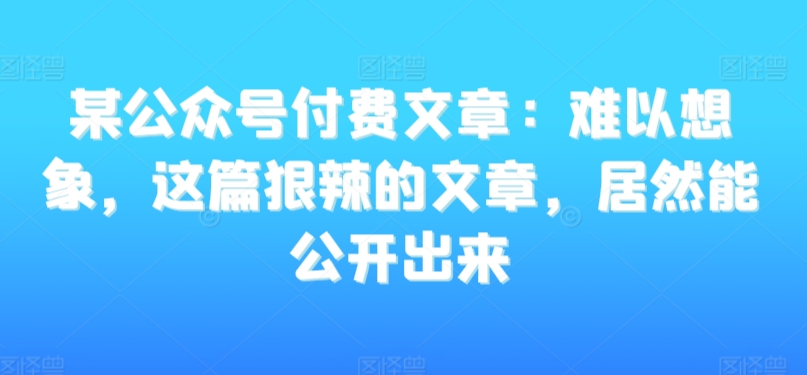 某公众号付费文章:难以想象,这篇狠辣的文章,居然能公开出来插图 某公众号付费文章:难以想象,这篇狠辣的文章,居然能公开出来