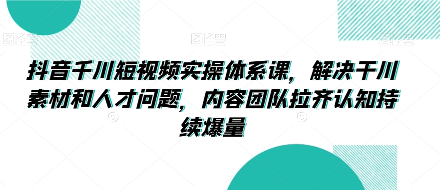 抖音千川短视频实操体系课,解决干川素材和人才问题,内容团队拉齐认知持续爆量插图 抖音千川短视频实操体系课,解决干川素材和人才问题,内容团队拉齐认知持续爆量