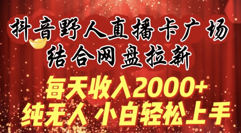 每天收入2000+,抖音野人直播卡广场,结合网盘拉新,纯无人,小白轻松上手【揭秘】插图 每天收入2000+,抖音野人直播卡广场,结合网盘拉新,纯无人,小白轻松上手【揭秘】