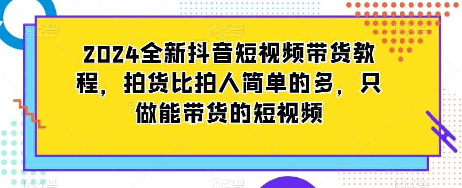 2024全新抖音短视频带货教程,拍货比拍人简单的多,只做能带货的短视频插图 2024全新抖音短视频带货教程,拍货比拍人简单的多,只做能带货的短视频