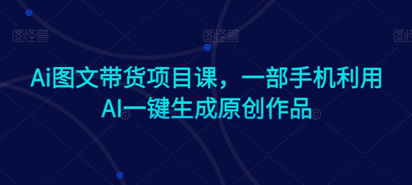 Ai图文带货项目课,一部手机利用AI一键生成原创作品插图 Ai图文带货项目课,一部手机利用AI一键生成原创作品