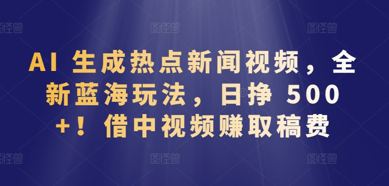 AI 生成热点新闻视频,全新蓝海玩法,日挣 500+!借中视频赚取稿费【揭秘】插图 AI 生成热点新闻视频,全新蓝海玩法,日挣 500+!借中视频赚取稿费【揭秘】