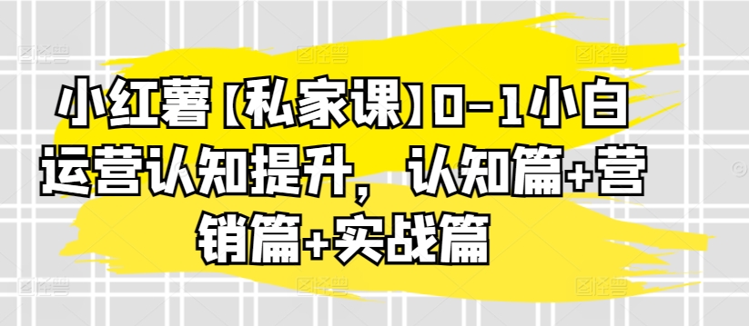 小红薯【私家课】0-1小白运营认知提升,认知篇+营销篇+实战篇插图 小红薯【私家课】0-1小白运营认知提升,认知篇+营销篇+实战篇