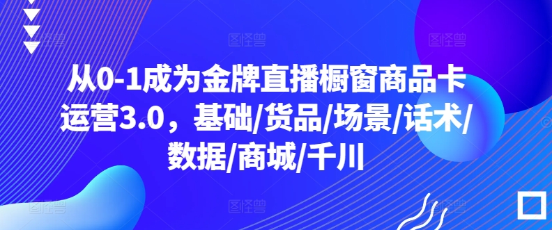 从0-1成为金牌直播橱窗商品卡运营3.0,基础/货品/场景/话术/数据/商城/千川插图 从0-1成为金牌直播橱窗商品卡运营3.0,基础/货品/场景/话术/数据/商城/千川