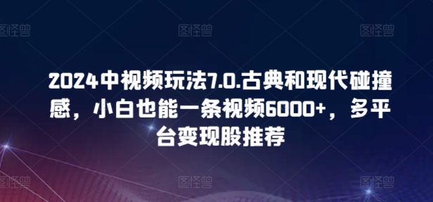 2024中视频玩法7.0.古典和现代碰撞感,小白也能一条视频6000+,多平台变现【揭秘】插图 2024中视频玩法7.0.古典和现代碰撞感,小白也能一条视频6000+,多平台变现【揭秘】