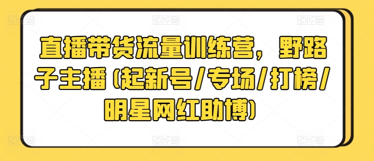 直播带货流量训练营,野路子主播(起新号/专场/打榜/明星网红助博)插图 直播带货流量训练营,野路子主播(起新号/专场/打榜/明星网红助博)