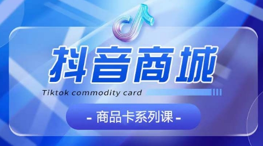 抖音商品卡系列课程,大模块【认知】【基础】【运营】【玩法】系统教学插图 抖音商品卡系列课程,大模块【认知】【基础】【运营】【玩法】系统教学