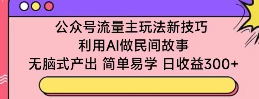 公众号流量主玩法新技巧,利用AI做民间故事 ,无脑式产出,简单易学,日收益300+【揭秘】插图 公众号流量主玩法新技巧,利用AI做民间故事 ,无脑式产出,简单易学,日收益300+【揭秘】