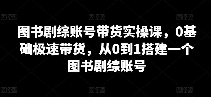 图书剧综账号带货实操课,0基础极速带货,从0到1搭建一个图书剧综账号插图 图书剧综账号带货实操课,0基础极速带货,从0到1搭建一个图书剧综账号