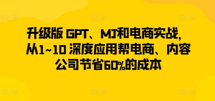 升级版 GPT、MJ和电商实战,从1~10 深度应用帮电商、内容公司节省60%的成本插图 升级版 GPT、MJ和电商实战,从1~10 深度应用帮电商、内容公司节省60%的成本