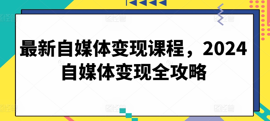 最新自媒体变现课程,2024自媒体变现全攻略插图 最新自媒体变现课程,2024自媒体变现全攻略
