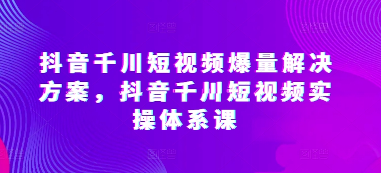 抖音千川短视频爆量解决方案,抖音千川短视频实操体系课插图 抖音千川短视频爆量解决方案,抖音千川短视频实操体系课