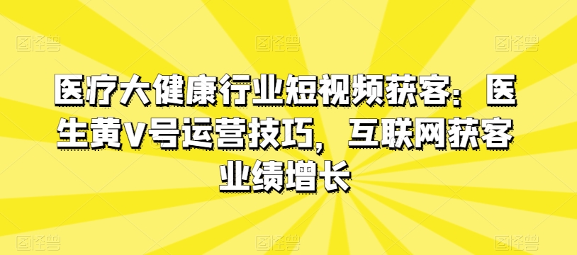 医疗大健康行业短视频获客:医生黄V号运营技巧,互联网获客业绩增长插图 医疗大健康行业短视频获客:医生黄V号运营技巧,互联网获客业绩增长
