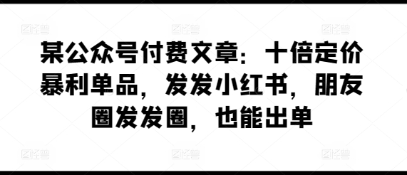 某公众号付费文章:十倍定价暴利单品,发发小红书,朋友圈发发圈,也能出单插图 某公众号付费文章:十倍定价暴利单品,发发小红书,朋友圈发发圈,也能出单