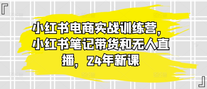 小红书电商实战训练营,小红书笔记带货和无人直播,24年新课插图 小红书电商实战训练营,小红书笔记带货和无人直播,24年新课