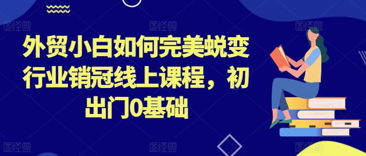外贸小白如何完美蜕变行业销冠线上课程,初出门0基础插图 外贸小白如何完美蜕变行业销冠线上课程,初出门0基础