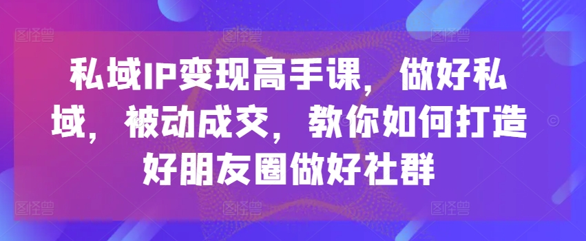 私域IP变现高手课,做好私域,被动成交,教你如何打造好朋友圈做好社群插图 私域IP变现高手课,做好私域,被动成交,教你如何打造好朋友圈做好社群