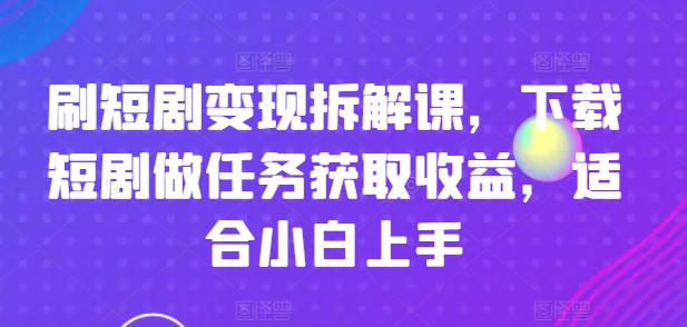 刷短剧变现拆解课,下载短剧做任务获取收益,适合小白上手插图 刷短剧变现拆解课,下载短剧做任务获取收益,适合小白上手