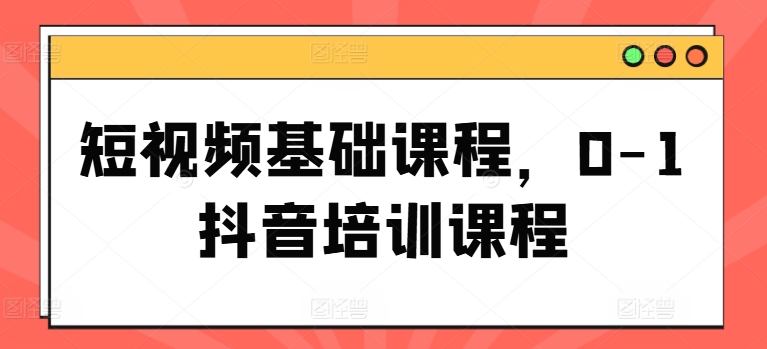 短视频基础课程,0-1抖音培训课程插图 短视频基础课程,0-1抖音培训课程