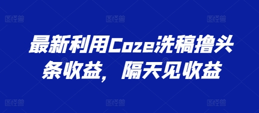 最新利用Coze洗稿撸头条收益,隔天见收益【揭秘】插图 最新利用Coze洗稿撸头条收益,隔天见收益【揭秘】