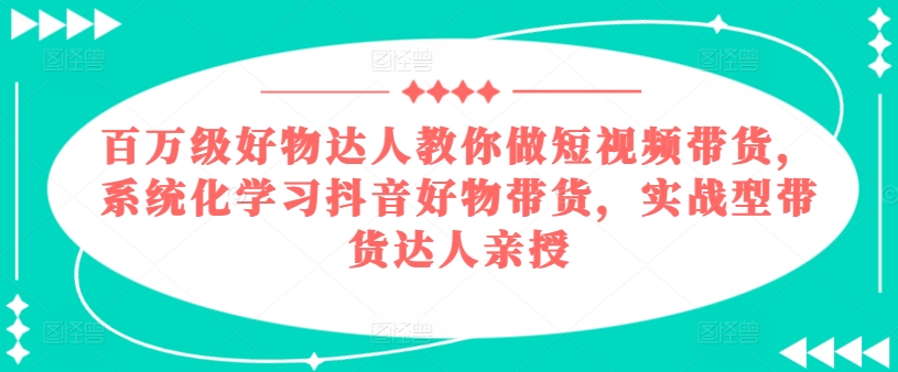 百万级好物达人教你做短视频带货,系统化学习抖音好物带货,实战型带货达人亲授插图 百万级好物达人教你做短视频带货,系统化学习抖音好物带货,实战型带货达人亲授