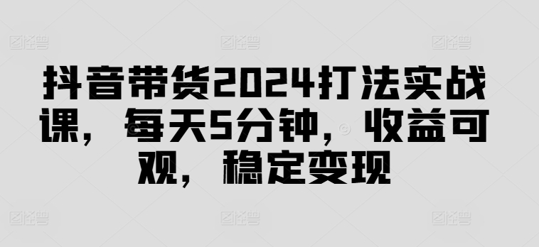 抖音带货2024打法实战课,每天5分钟,收益可观,稳定变现【揭秘】插图 抖音带货2024打法实战课,每天5分钟,收益可观,稳定变现【揭秘】