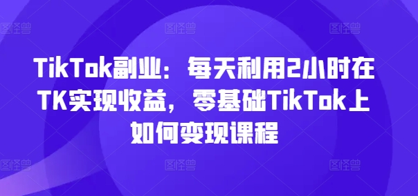 TikTok副业:每天利用2小时在TK实现收益,零基础TikTok上如何变现课程插图 TikTok副业:每天利用2小时在TK实现收益,零基础TikTok上如何变现课程