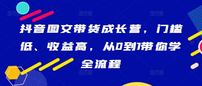 抖音图文带货成长营,门槛低、收益高,从0到1带你学全流程插图 抖音图文带货成长营,门槛低、收益高,从0到1带你学全流程