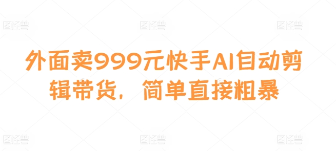 外面卖999元快手AI自动剪辑带货,简单直接粗暴插图 外面卖999元快手AI自动剪辑带货,简单直接粗暴