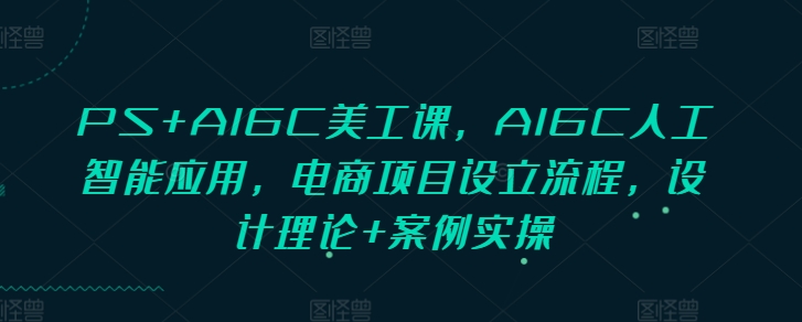 PS+AIGC美工课,AIGC人工智能应用,电商项目设立流程,设计理论+案例实操插图 PS+AIGC美工课,AIGC人工智能应用,电商项目设立流程,设计理论+案例实操