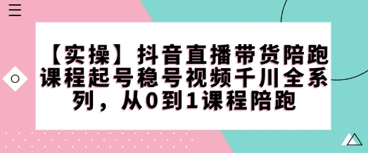 【实操】抖音直播带货陪跑课程起号稳号视频千川全系列,从0到1课程陪跑插图 【实操】抖音直播带货陪跑课程起号稳号视频千川全系列,从0到1课程陪跑