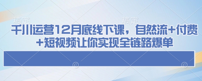 千川运营12月底线下课,自然流+付费+短视频让你实现全链路爆单插图 千川运营12月底线下课,自然流+付费+短视频让你实现全链路爆单