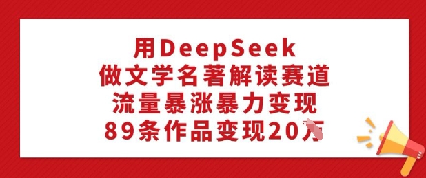 用DeepSeek做文学名著解读赛道,流量暴涨暴力变现,89条作品变现20W插图 用DeepSeek做文学名著解读赛道,流量暴涨暴力变现,89条作品变现20W