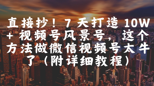 直接抄！7 天打造 10W + 视频号风景号，这个方法做微信视频号太牛了(附详细教程)