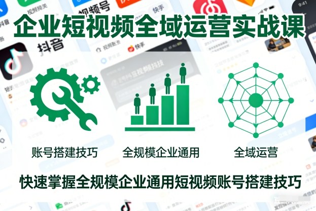 企业短视频全域运营实战课，快速掌握全规模企业通用短视频账号搭建技巧